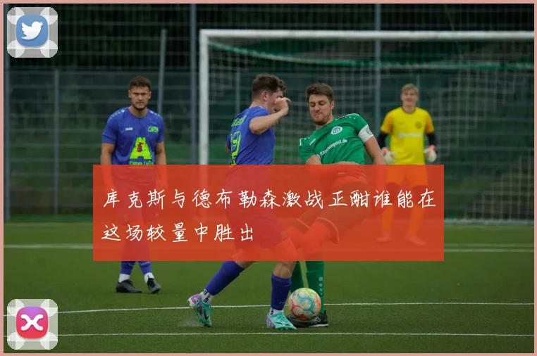 库克斯与德布勒森激战正酣谁能在这场较量中胜出