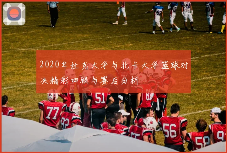 2020年杜克大学与北卡大学篮球对决精彩回顾与赛后分析