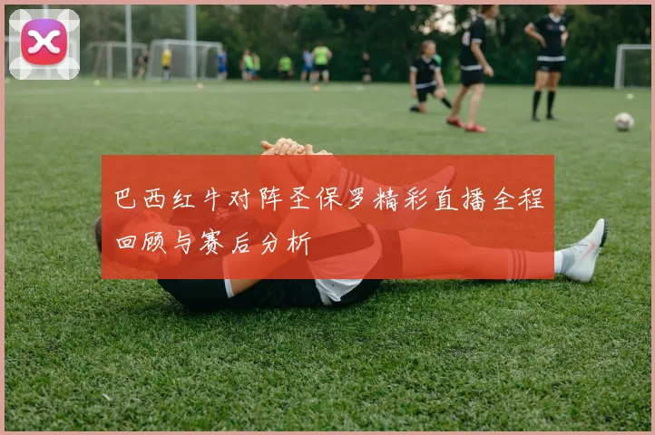 巴西红牛对阵圣保罗精彩直播全程回顾与赛后分析