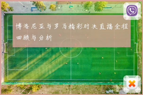 博洛尼亚与罗马精彩对决直播全程回顾与分析