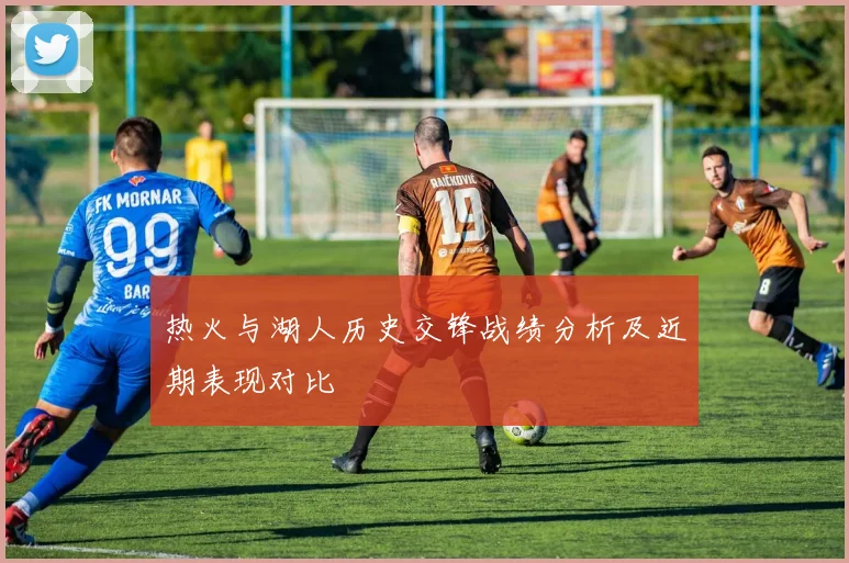 热火与湖人历史交锋战绩分析及近期表现对比