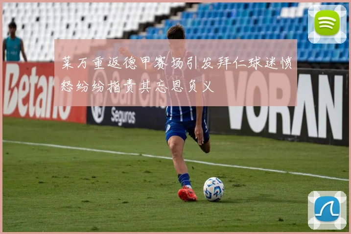 莱万重返德甲赛场引发拜仁球迷愤怒纷纷指责其忘恩负义