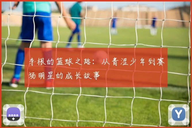 李根的篮球之路：从青涩少年到赛场明星的成长故事